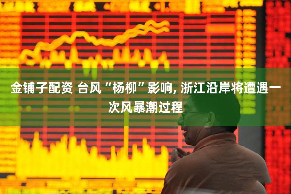 金铺子配资 台风“杨柳”影响, 浙江沿岸将遭遇一次风暴潮过程