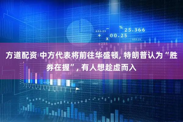 方道配资 中方代表将前往华盛顿, 特朗普认为“胜券在握”, 有人想趁虚而入