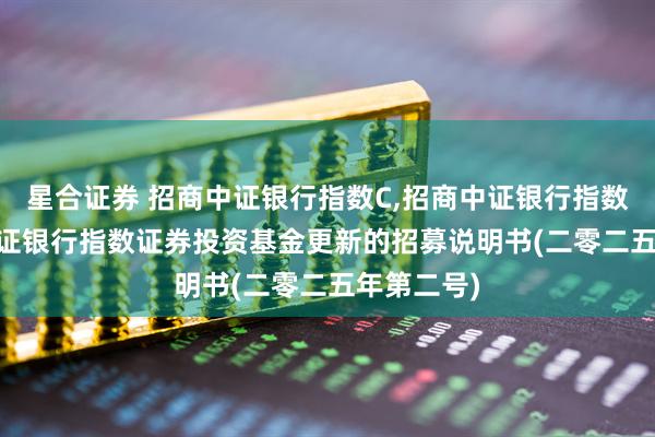 星合证券 招商中证银行指数C,招商中证银行指数E: 招商中证银行指数证券投资基金更新的招募说明书(二零二五年第二号)