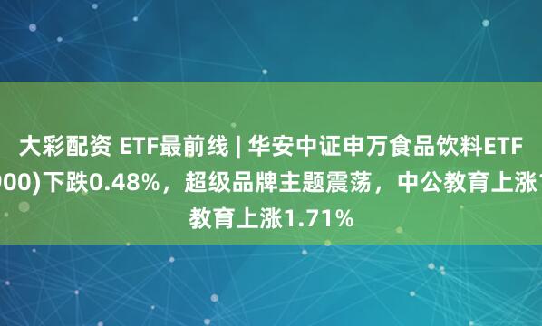 大彩配资 ETF最前线 | 华安中证申万食品饮料ETF(516900)下跌0.48%，超级品牌主题震荡，中公教育上涨1.71%