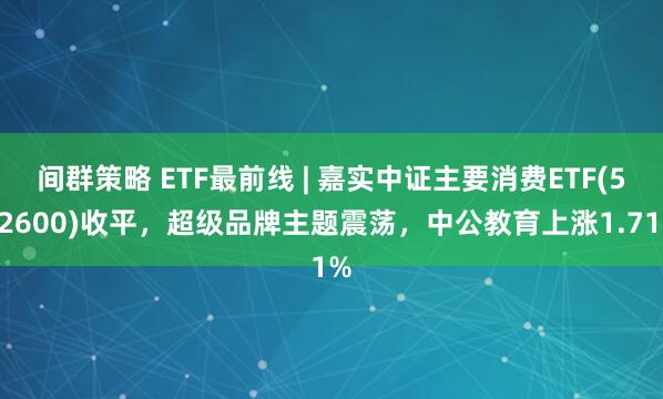 间群策略 ETF最前线 | 嘉实中证主要消费ETF(512600)收平，超级品牌主题震荡，中公教育上涨1.71%