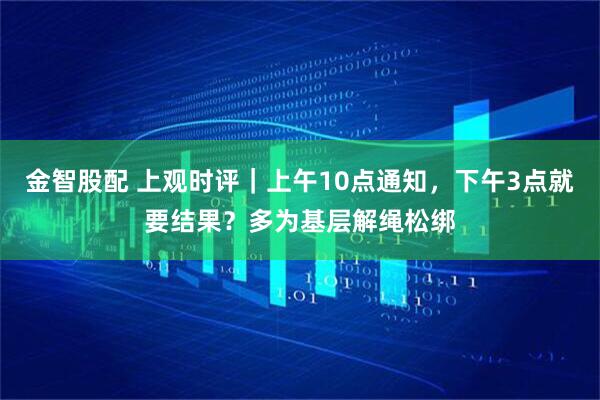 金智股配 上观时评｜上午10点通知，下午3点就要结果？多为基层解绳松绑
