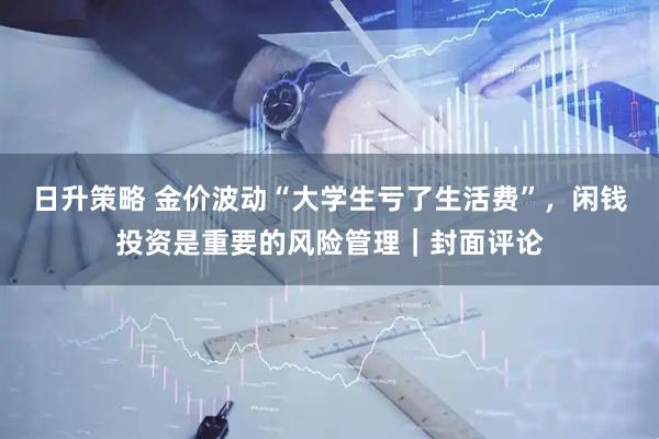 日升策略 金价波动“大学生亏了生活费”，闲钱投资是重要的风险管理｜封面评论