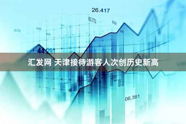 汇发网 天津接待游客人次创历史新高