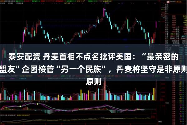 泰安配资 丹麦首相不点名批评美国：“最亲密的盟友”企图接管“另一个民族”，丹麦将坚守是非原则