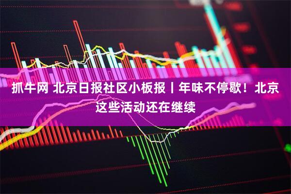 抓牛网 北京日报社区小板报丨年味不停歇！北京这些活动还在继续